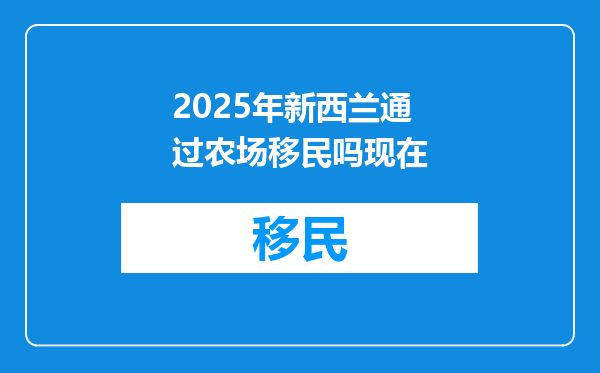 2025年新西兰通过农场移民吗现在