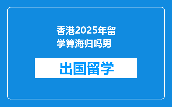 香港2025年留学算海归吗男