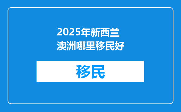 2025年新西兰澳洲哪里移民好