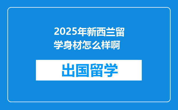2025年新西兰留学身材怎么样啊