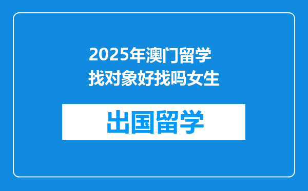 2025年澳门留学找对象好找吗女生