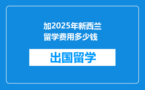 加2025年新西兰留学费用多少钱