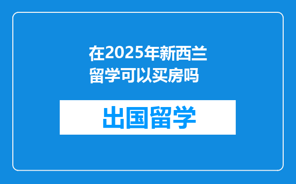 在2025年新西兰留学可以买房吗