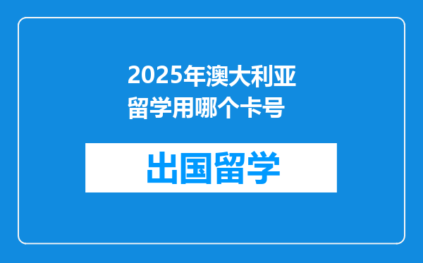 2025年澳大利亚留学用哪个卡号