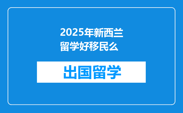 2025年新西兰留学好移民么