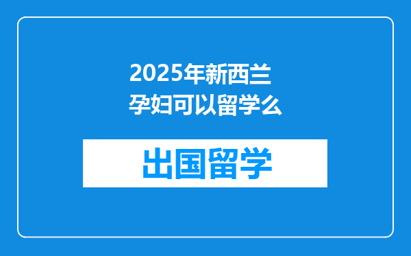 2025年新西兰孕妇可以留学么