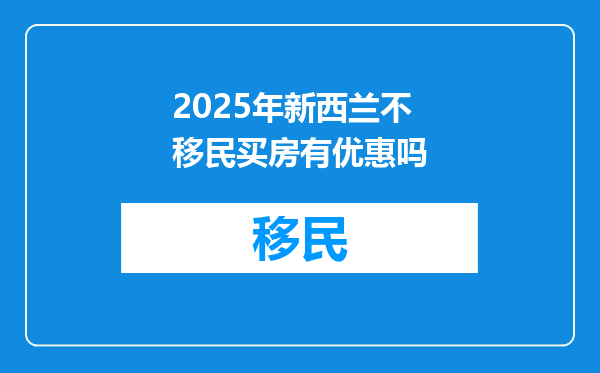 2025年新西兰不移民买房有优惠吗