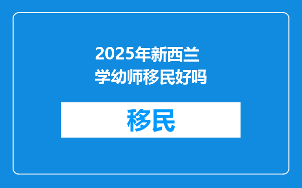 2025年新西兰学幼师移民好吗