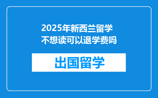 2025年新西兰留学不想读可以退学费吗