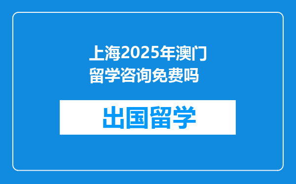 上海2025年澳门留学咨询免费吗
