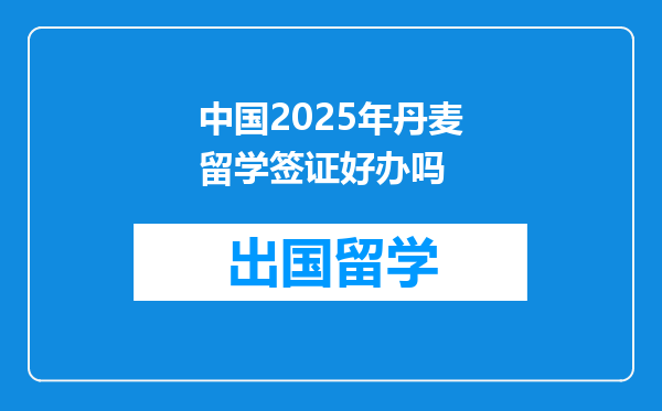 中国2025年丹麦留学签证好办吗