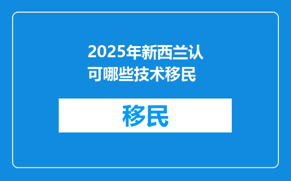 2025年新西兰认可哪些技术移民