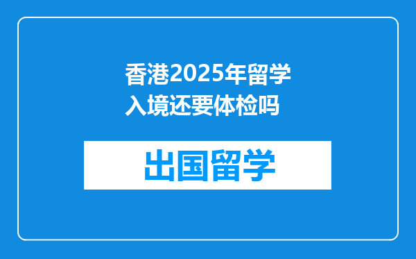 香港2025年留学入境还要体检吗