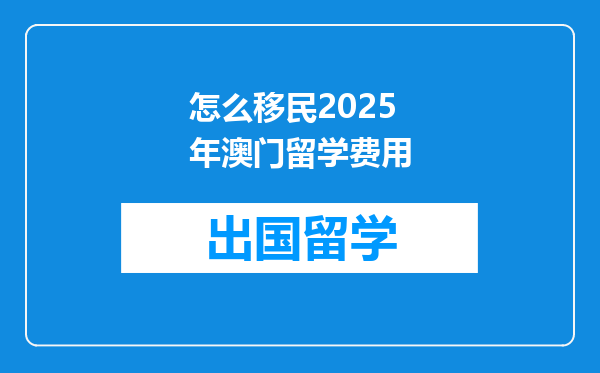 怎么移民2025年澳门留学费用