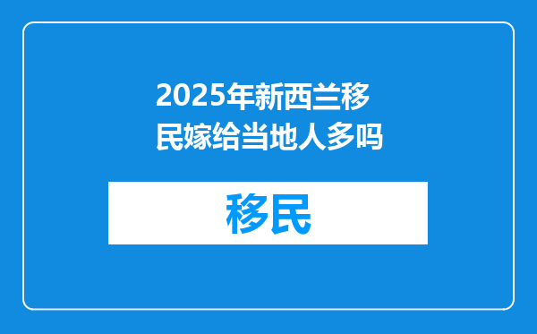 2025年新西兰移民嫁给当地人多吗