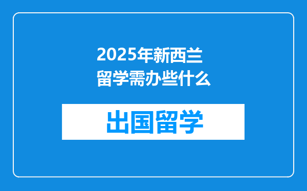 2025年新西兰留学需办些什么