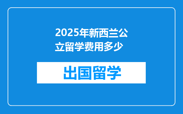 2025年新西兰公立留学费用多少