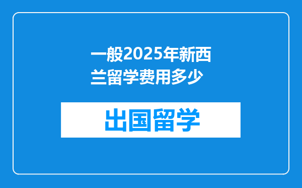 一般2025年新西兰留学费用多少