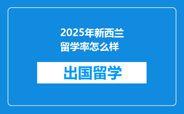 2025年新西兰留学率怎么样
