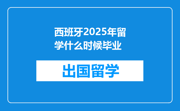西班牙2025年留学什么时候毕业