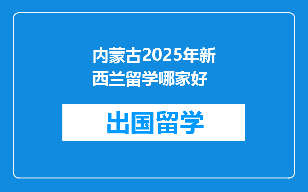 内蒙古2025年新西兰留学哪家好