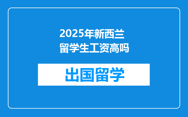 2025年新西兰留学生工资高吗