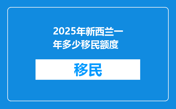 2025年新西兰一年多少移民额度