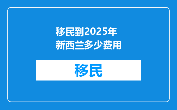 移民到2025年新西兰多少费用