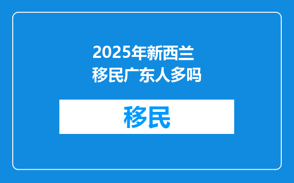 2025年新西兰移民广东人多吗