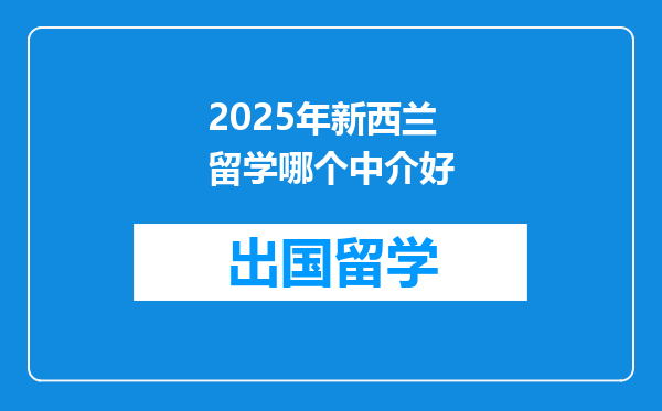 2025年新西兰留学哪个中介好