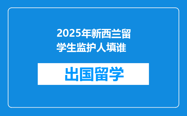 2025年新西兰留学生监护人填谁