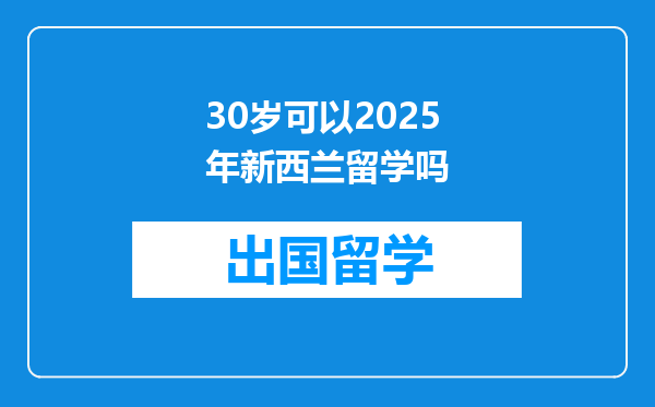 30岁可以2025年新西兰留学吗
