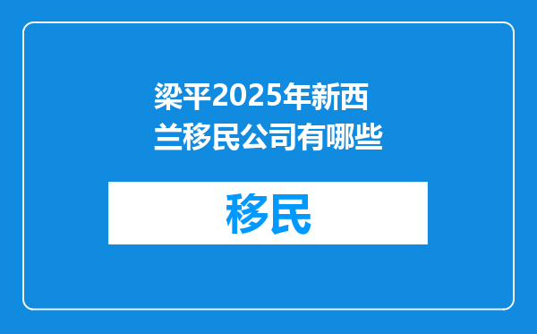 梁平2025年新西兰移民公司有哪些