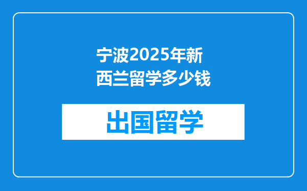 宁波2025年新西兰留学多少钱