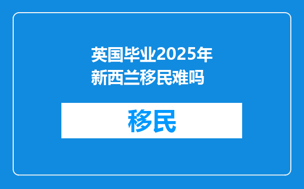 英国毕业2025年新西兰移民难吗