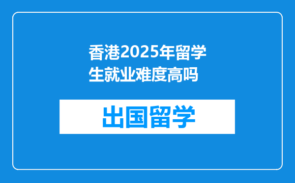 香港2025年留学生就业难度高吗