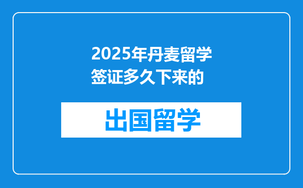 2025年丹麦留学签证多久下来的