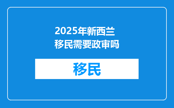 2025年新西兰移民需要政审吗