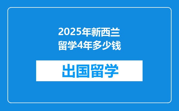 2025年新西兰留学4年多少钱