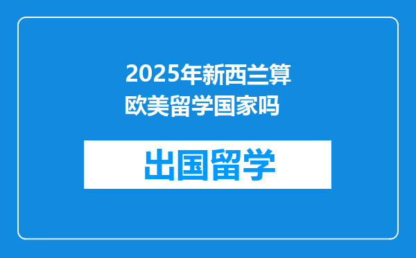 2025年新西兰算欧美留学国家吗
