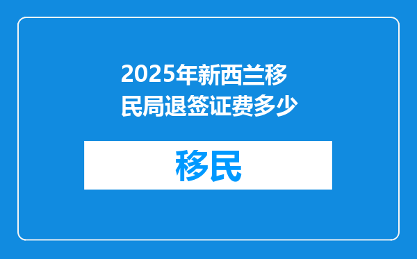 2025年新西兰移民局退签证费多少