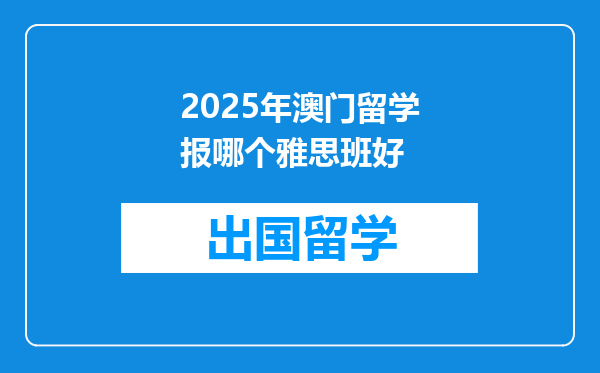2025年澳门留学报哪个雅思班好