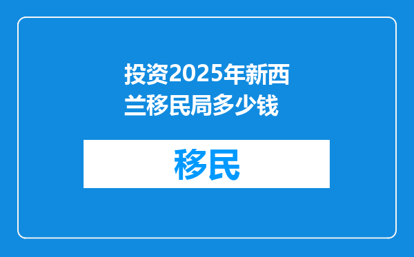 投资2025年新西兰移民局多少钱