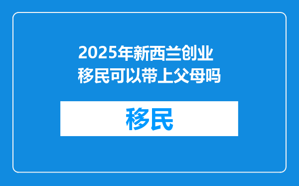 2025年新西兰创业移民可以带上父母吗