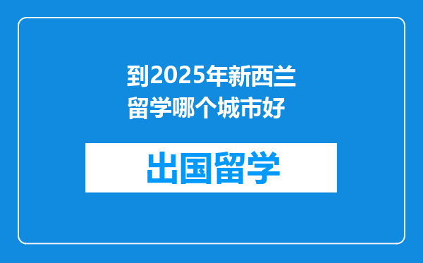 到2025年新西兰留学哪个城市好