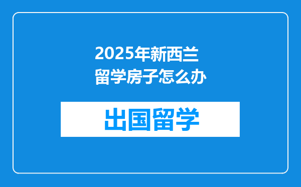 2025年新西兰留学房子怎么办