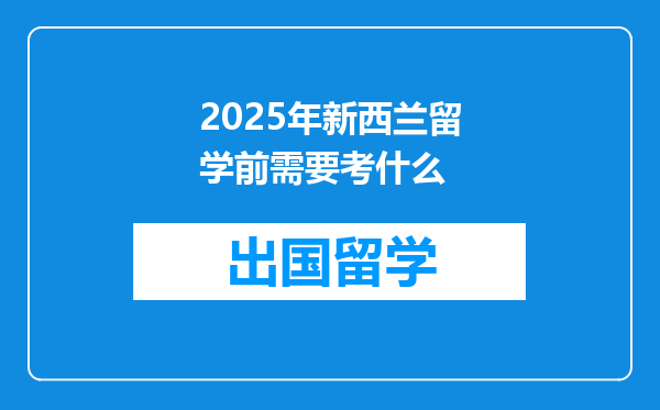 2025年新西兰留学前需要考什么