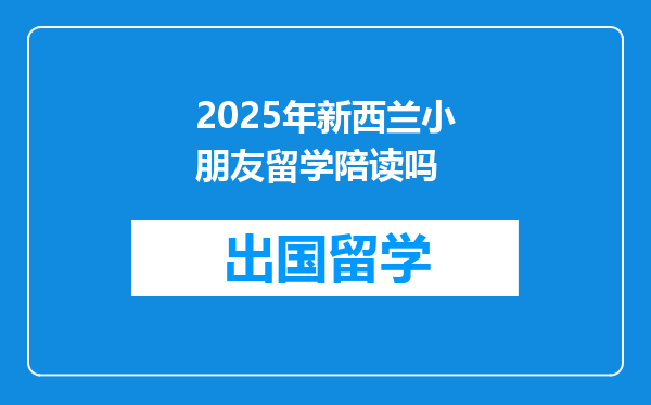 2025年新西兰小朋友留学陪读吗