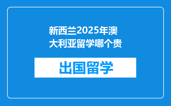 新西兰2025年澳大利亚留学哪个贵