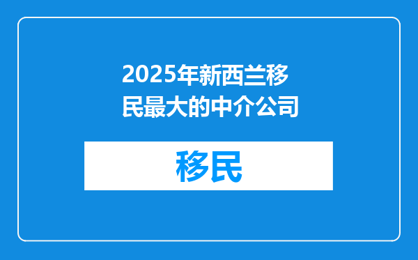 2025年新西兰移民最大的中介公司